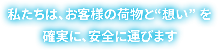 私たちは、お客様の荷物と“想い” を確実に、安全に運びます